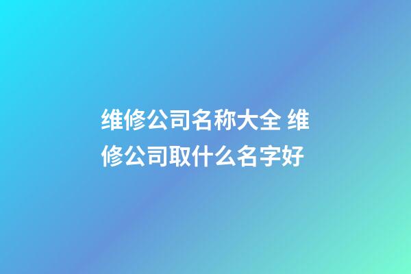 维修公司名称大全 维修公司取什么名字好-第1张-公司起名-玄机派